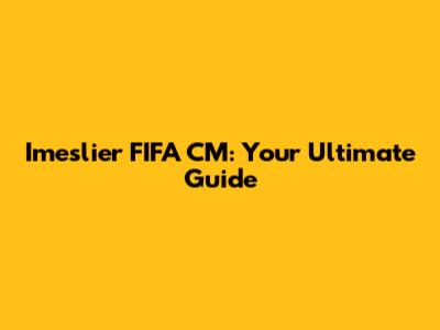Imeslier FIFA CM: Your Ultimate Guide