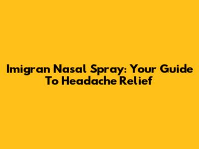 Imigran Nasal Spray: Your Guide To Headache Relief
