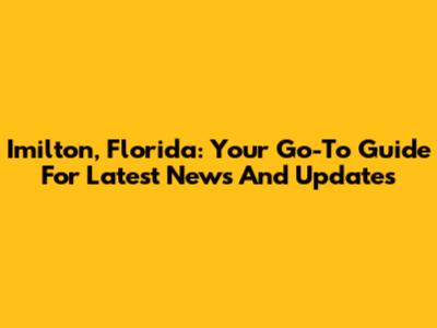 Imilton, Florida: Your Go-To Guide For Latest News And Updates