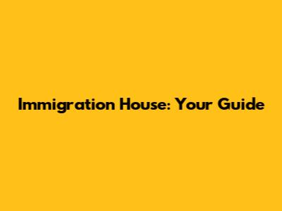 Immigration House: Your Guide
