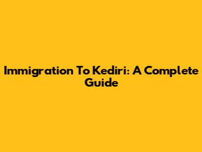 Immigration To Kediri: A Complete Guide