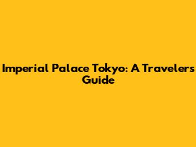 Imperial Palace Tokyo: A Traveler's Guide