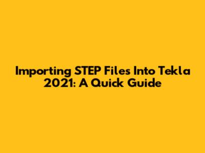 Importing STEP Files Into Tekla 2021: A Quick Guide