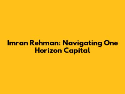 Imran Rehman: Navigating One Horizon Capital