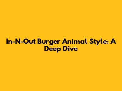 In-N-Out Burger Animal Style: A Deep Dive
