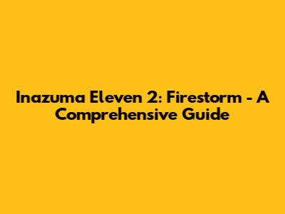 Inazuma Eleven 2: Firestorm - A Comprehensive Guide