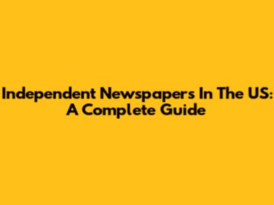 Independent Newspapers In The US: A Complete Guide