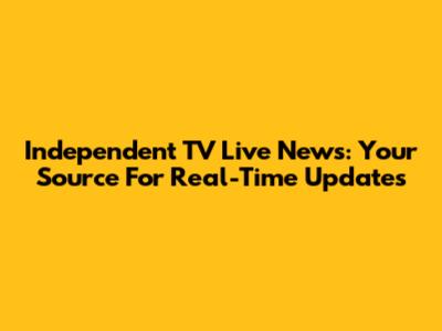 Independent TV Live News: Your Source For Real-Time Updates