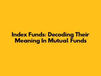 Index Funds: Decoding Their Meaning In Mutual Funds