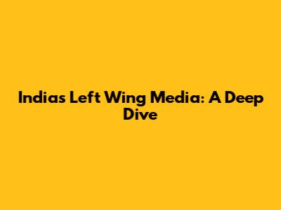 India's Left Wing Media: A Deep Dive
