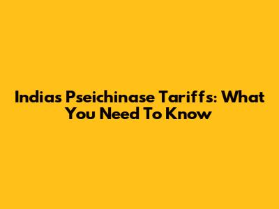 India's Pseichinase Tariffs: What You Need To Know