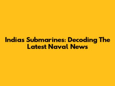 India's Submarines: Decoding The Latest Naval News