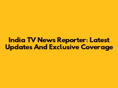 India TV News Reporter: Latest Updates And Exclusive Coverage
