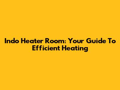 Indo Heater Room: Your Guide To Efficient Heating