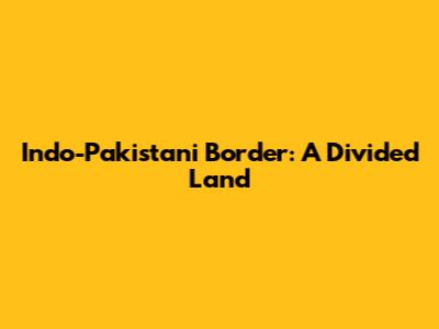 Indo-Pakistani Border: A Divided Land