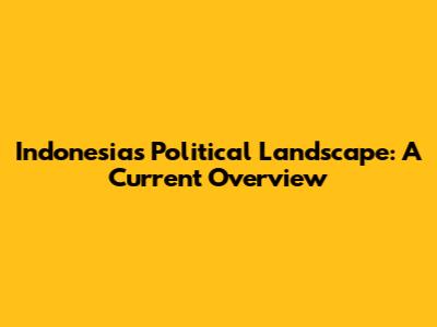 Indonesia's Political Landscape: A Current Overview