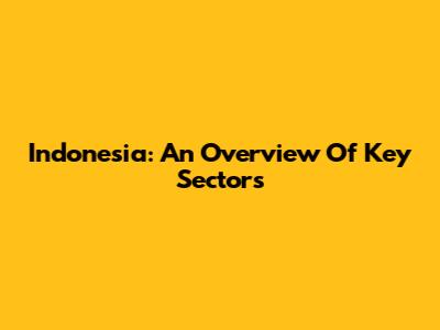 Indonesia: An Overview Of Key Sectors