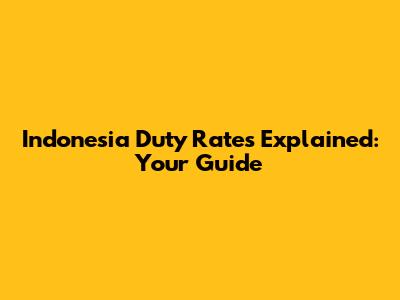 Indonesia Duty Rates Explained: Your Guide