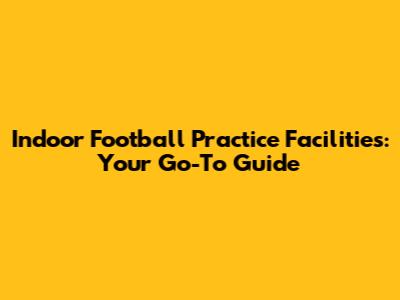 Indoor Football Practice Facilities: Your Go-To Guide