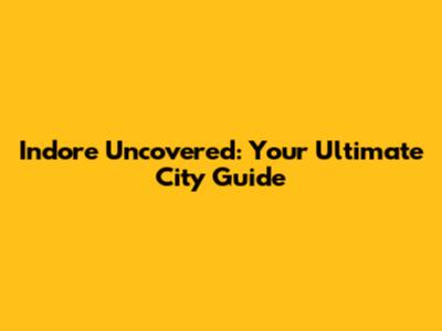 Indore Uncovered: Your Ultimate City Guide
