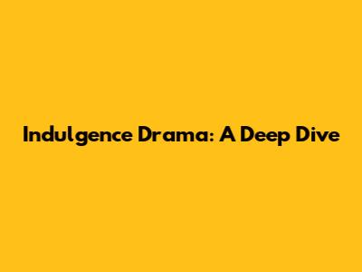 Indulgence Drama: A Deep Dive
