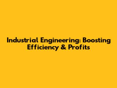 Industrial Engineering: Boosting Efficiency & Profits
