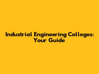 Industrial Engineering Colleges: Your Guide