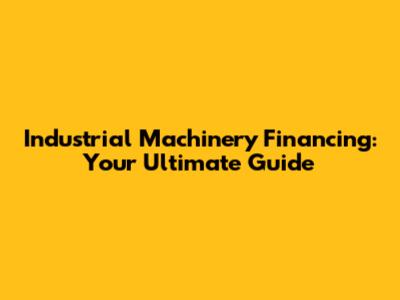 Industrial Machinery Financing: Your Ultimate Guide