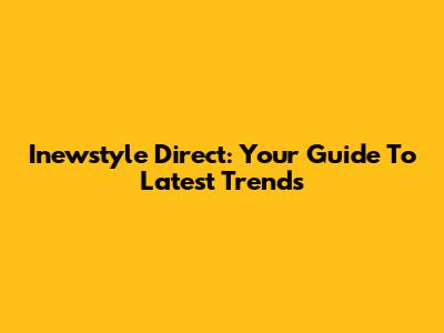 Inewstyle Direct: Your Guide To Latest Trends