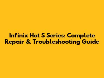 Infinix Hot S Series: Complete Repair & Troubleshooting Guide