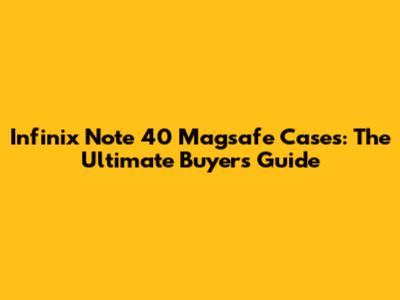 Infinix Note 40 Magsafe Cases: The Ultimate Buyer's Guide