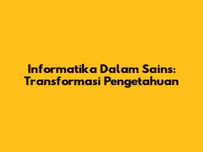Informatika Dalam Sains: Transformasi Pengetahuan
