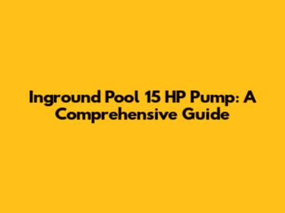 Inground Pool 15 HP Pump: A Comprehensive Guide