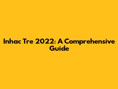 Inhac Tre 2022: A Comprehensive Guide