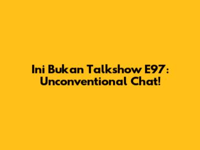 Ini Bukan Talkshow E97: Unconventional Chat!