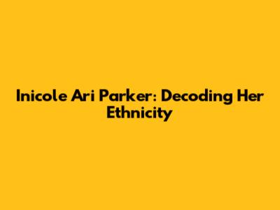 Inicole Ari Parker: Decoding Her Ethnicity