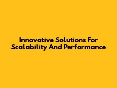 Innovative Solutions For Scalability And Performance