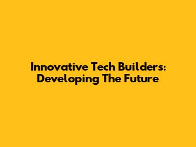 Innovative Tech Builders: Developing The Future