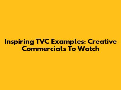 Inspiring TVC Examples: Creative Commercials To Watch