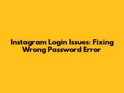 Instagram Login Issues: Fixing 'Wrong Password' Error