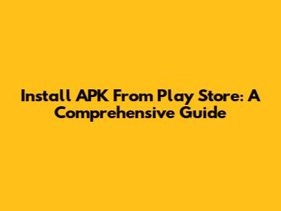 Install APK From Play Store: A Comprehensive Guide