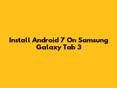 Install Android 7 On Samsung Galaxy Tab 3