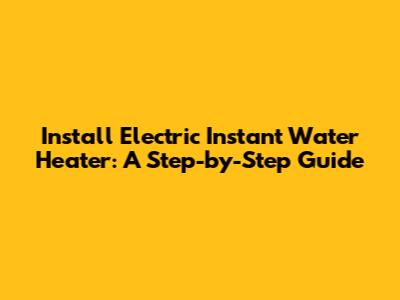 Install Electric Instant Water Heater: A Step-by-Step Guide