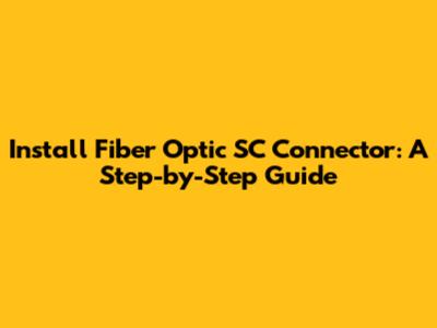 Install Fiber Optic SC Connector: A Step-by-Step Guide