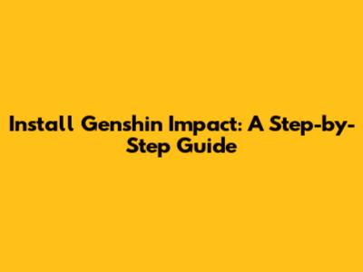 Install Genshin Impact: A Step-by-Step Guide