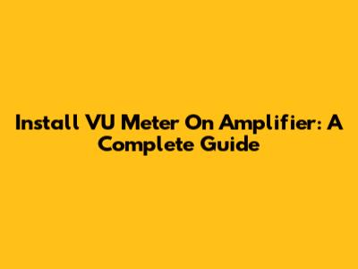 Install VU Meter On Amplifier: A Complete Guide