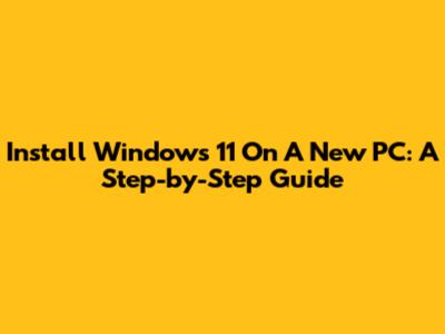 Install Windows 11 On A New PC: A Step-by-Step Guide