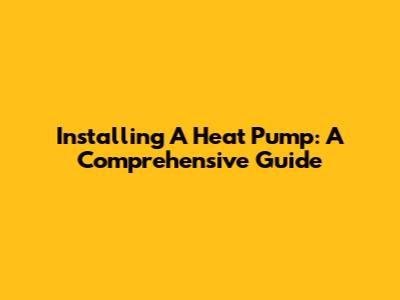 Installing A Heat Pump: A Comprehensive Guide