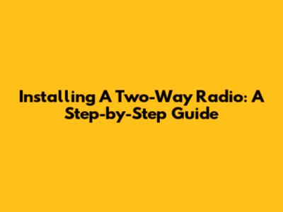Installing A Two-Way Radio: A Step-by-Step Guide