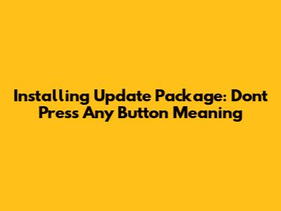 Installing Update Package: Don't Press Any Button Meaning